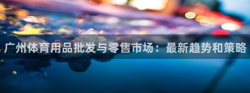 球速体育：广州体育用品批发与零售市场：最新趋势和策略