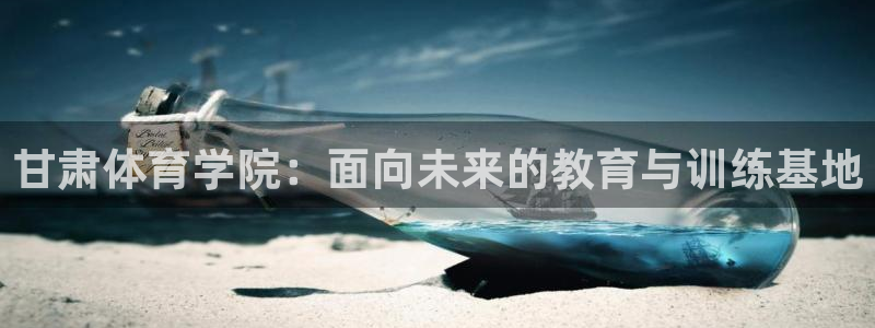 球速体育：甘肃体育学院：面向未来的教育与训练基地