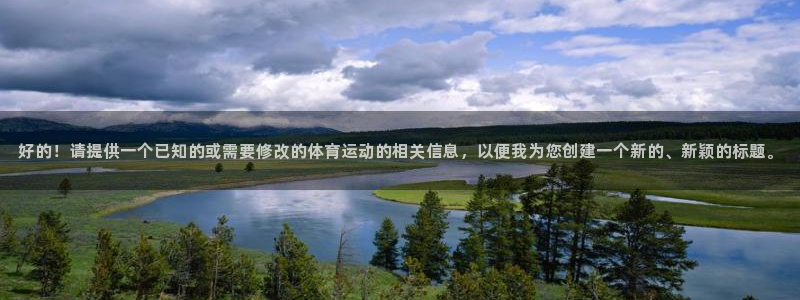 球速体育：好的！请提供一个已知的或需要修改的体育运动的相关信息，以便我为您创建一个新的、新颖的标题。