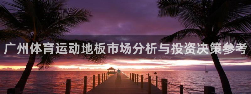 球速体育：广州体育运动地板市场分析与投资决策参考